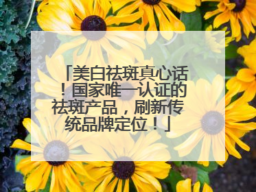 美白祛斑真心话！国家唯一认证的祛斑产品，刷新传统品牌定位！