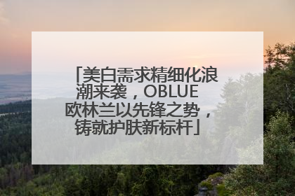 美白需求精细化浪潮来袭，OBLUE欧林兰以先锋之势，铸就护肤新标杆