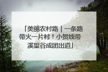 美丽农村路｜一条路带火一片村！小贺线带溪望谷成团出道