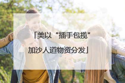 美以“插手包揽”加沙人道物资分发