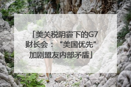 美关税阴霾下的G7财长会：“美国优先”加剧盟友内部矛盾