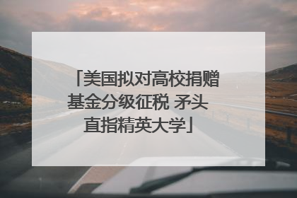 美国拟对高校捐赠基金分级征税 矛头直指精英大学