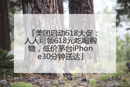 美团启动618大促：人人可领618元吃喝购物，低价茅台iPhone30分钟送达
