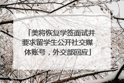 美将恢复学签面试并要求留学生公开社交媒体账号，外交部回应