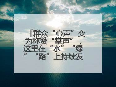 群众“心声”变为称赞“掌声”，这里在“水”“绿”“路”上持续发力，村容村貌焕然一新