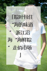 粽叶包住“海的味道” 浙江沿海“海鲜粽”走俏市场