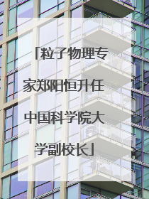 粒子物理专家郑阳恒升任中国科学院大学副校长