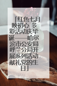 红色七月映初心 多彩活动庆华诞——哈尔滨市公安局呼兰分局开展系列活动献礼党的生日