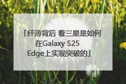 纤薄背后 看三星是如何在Galaxy S25 Edge上实现突破的