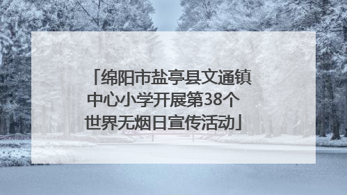 绵阳市盐亭县文通镇中心小学开展第38个世界无烟日宣传活动