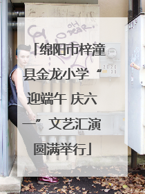 绵阳市梓潼县金龙小学“迎端午 庆六一”文艺汇演圆满举行
