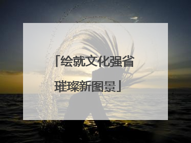 绘就文化强省璀璨新图景