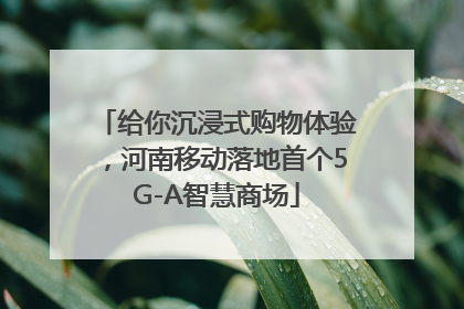 给你沉浸式购物体验，河南移动落地首个5G-A智慧商场