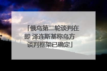 俄乌第二轮谈判在即 泽连斯基称乌方谈判框架已确定