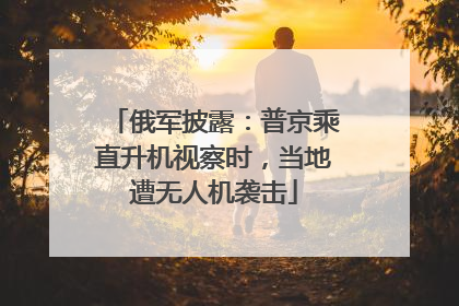 俄军披露：普京乘直升机视察时，当地遭无人机袭击