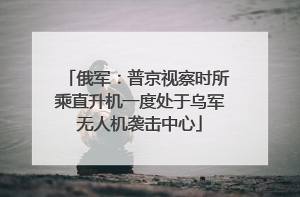 俄军：普京视察时所乘直升机一度处于乌军无人机袭击中心