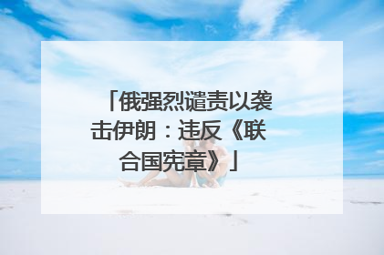 俄强烈谴责以袭击伊朗：违反《联合国宪章》