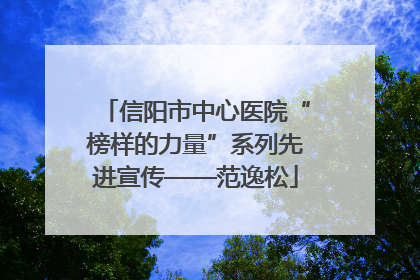 信阳市中心医院“榜样的力量”系列先进宣传——范逸松