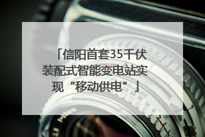 信阳首套35千伏装配式智能变电站实现“移动供电”