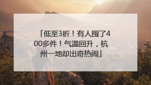 低至3折！有人囤了400多件！气温回升，杭州一地却出奇热闹