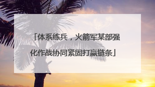 体系练兵，火箭军某部强化作战协同紧固打赢链条