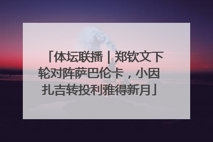 体坛联播｜郑钦文下轮对阵萨巴伦卡，小因扎吉转投利雅得新月