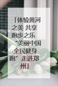 体验黄河之美 共享跑步之乐 “美丽中国·全民健身跑”走进郑州