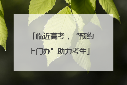 临近高考，“预约上门办”助力考生