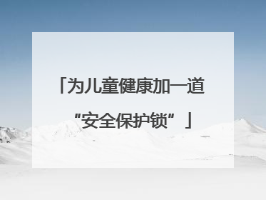 为儿童健康加一道“安全保护锁”