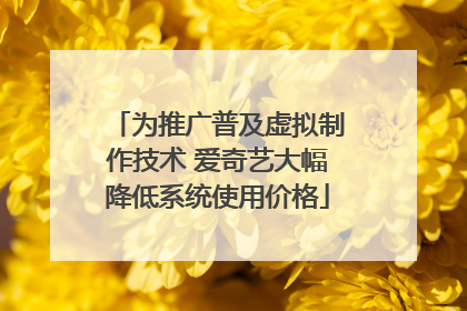 为推广普及虚拟制作技术 爱奇艺大幅降低系统使用价格