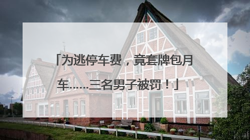 为逃停车费，竟套牌包月车……三名男子被罚！
