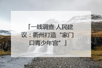 一线调查·人民建议：衢州打造“家门口青少年宫”