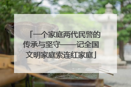 一个家庭两代民警的传承与坚守——记全国文明家庭索连红家庭