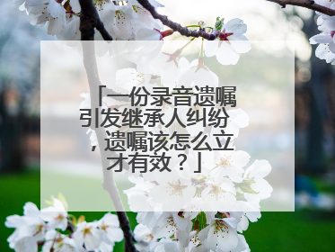 一份录音遗嘱引发继承人纠纷，遗嘱该怎么立才有效？