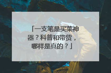 一支笔是买菜神器？科普和带货，哪样是真的？