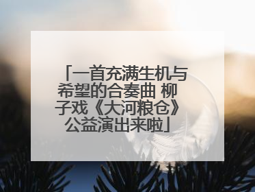 一首充满生机与希望的合奏曲 柳子戏《大河粮仓》公益演出来啦