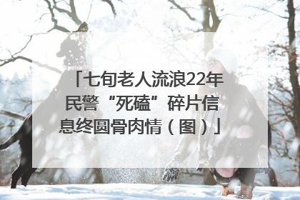七旬老人流浪22年 民警“死磕”碎片信息终圆骨肉情（图）