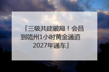 三级共建破局！会昌到赣州1小时黄金通道2027年通车