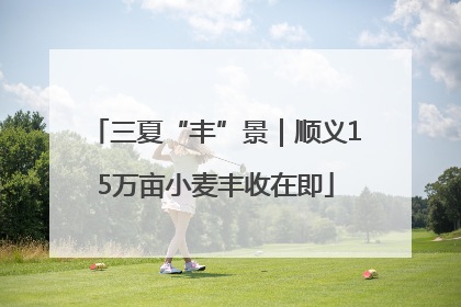 三夏“丰”景｜顺义15万亩小麦丰收在即