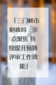 三门峡市财政局：多点聚焦 持续提升预算评审工作效能