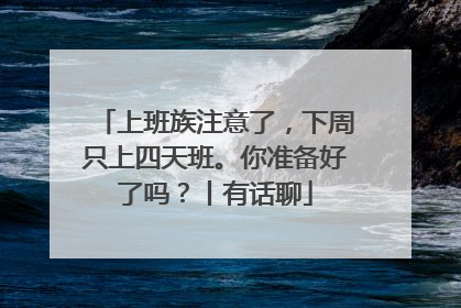 上班族注意了，下周只上四天班。你准备好了吗？丨有话聊
