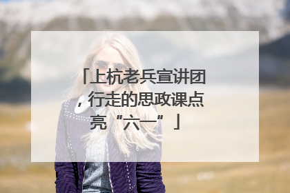 上杭老兵宣讲团，行走的思政课点亮“六一”