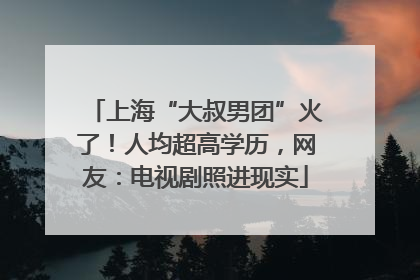 上海“大叔男团”火了！人均超高学历，网友：电视剧照进现实