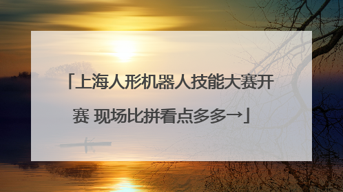 上海人形机器人技能大赛开赛 现场比拼看点多多→