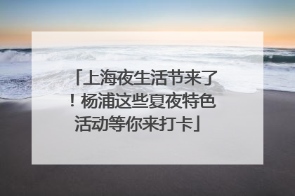 上海夜生活节来了！杨浦这些夏夜特色活动等你来打卡