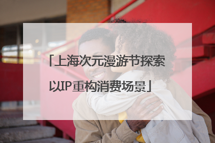 上海次元漫游节探索以IP重构消费场景