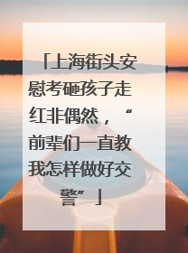 上海街头安慰考砸孩子走红非偶然，“前辈们一直教我怎样做好交警”
