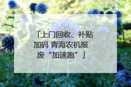 上门回收、补贴加码 青海农机报废“加速跑”