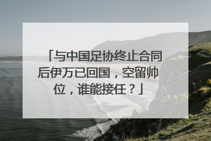 与中国足协终止合同后伊万已回国，空留帅位，谁能接任？