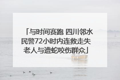 与时间赛跑 四川邻水民警72小时内连救走失老人与遭蛇咬伤群众